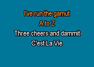 I've run the gamut
A to 2

Three cheers and dammit
C'est La Vie