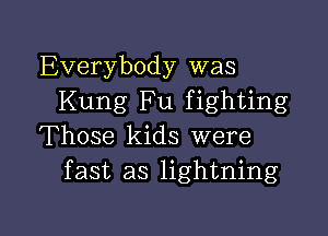 Everybody was
Kung Fu fighting

Those kids were
fast as lightning
