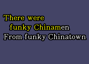 There were
funky Chinamen

From f unky Chinatown