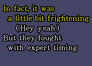 In fact, it was
a little bit frightening
(Hey yeah)

But they fought
With expert timing