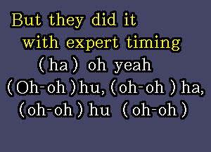 But they did it
with expert timing
( ha) oh yeah

(Oh-oh )hu, (oh-oh ) ha,
(oh-oh) hu (oh-oh)
