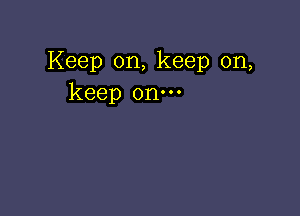 Keep on, keep on,
keep on.