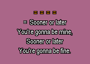 Sooner or later

You're gonna be mine,
Sooner or later
You're gonna be fine.