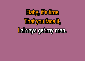 Baby, it's time
That you face it,

I always get my man.