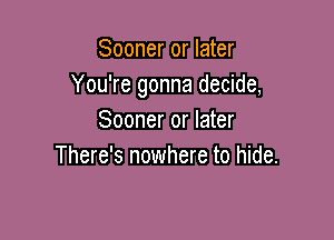Sooner or later
You're gonna decide,

Sooner or later
There's nowhere to hide.