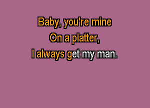 Baby, you're mine
On a platter,

I always get my man.