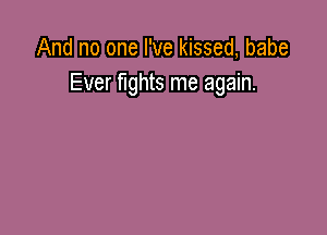 And no one I've kissed, babe
Ever fights me again.