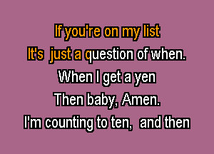 If you're on my list
It's just a question of when.

When I get a yen
Then baby, Amen.
I'm counting to ten, and then
