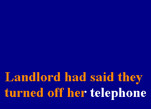 Landlord had said they
turned off her telephone