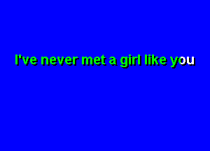 I've never met a girl like you