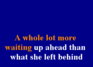 A whole lot more
waiting up ahead than
what she left behind