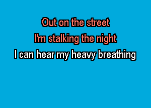 Out on the street
I'm stalking the night

I can hear my heavy breathing