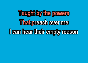Taught by the powers
That preach over me

I can hear their empty reason