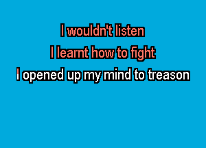 I wouldn't listen
I learnt how to fight

I opened up my mind to treason