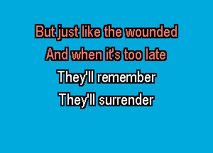 Butjust like the wounded

And when it's too late

TheYll remember
Theyll surrender