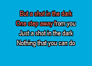 But a shot in the dark
One step away from you

Just a shot in the dark
Nothing that you can do