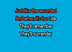 Just like the wounded
And when it's too late

TheYll remember
Theyll surrender