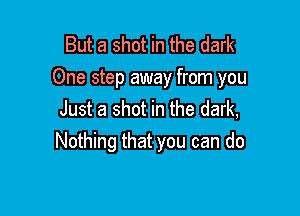 But a shot in the dark
One step away from you

Just a shot in the dark,
Nothing that you can do