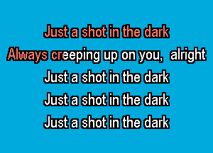 Just a shot in the dark
Always creeping up on you, alright

Just a shot in the dark
Just a shot in the dark
Just a shot in the dark