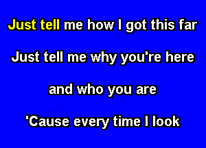 Just tell me how I got this far

Just tell me why you're here
and who you are

'Cause every time I look