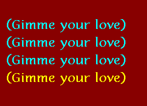 (Gimme your love)
(Gimme your love)

(Gimme your love)
(Gimme your love)