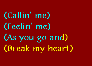 (Callin' me)
(Feelin' me)

(As you go and)
(Break my heart)