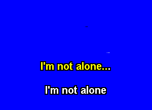 I'm not alone...

I'm not alone