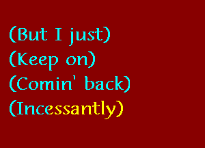 (But I just)
(Keep on)

(Comin' back)
(Incessantly)