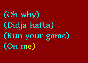 (Oh why)
(Didja haFta)

(Run your game)
(On me)