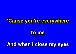 'Cause you're everywhere

to me

And when I close my eyes