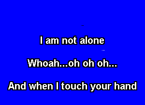I'm not alone

I am not alone

Whoah...oh oh oh...

And when I touch your hand