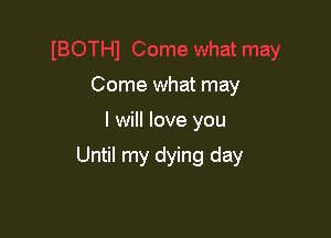 Come what may

I will love you

Until my dying day