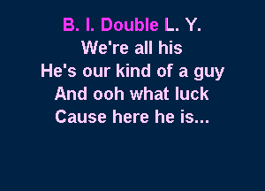 B. I. Double L. Y.
We're all his

He's our kind of a guy
And ooh what luck

Cause here he is...
