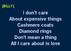 IBILLYl

I don't care
About expensive things
Cashmere coats

Diamond rings
Don't mean a thing
All I care about is love