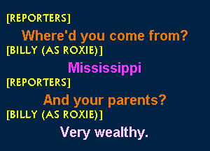 IREPORTERSJ

Where'd you come from?
(BILLY (AS ROXIE)1

Mississippi

IREPORTERSI

And your parents?
IBILLY (AS ROXIE)1

Very wealthy.