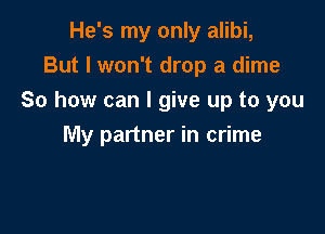 He's my only alibi,
But I won't drop a dime

So how can I give up to you

My partner in crime
