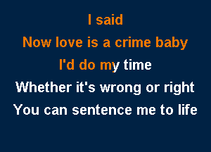 I said
Now love is a crime baby
I'd do my time

Whether it's wrong or right
You can sentence me to life