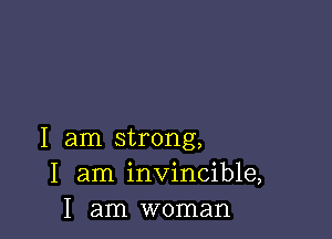 I am strong,
I am invincible,
I am woman