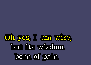 Oh yes, I am wise,
but its Wisdom
born of pain