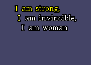 I am strong,
I am invincible,
I am woman