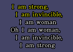 I am strong,
I am invincible,
I am woman

Oh I am woman,
I am invincible,
I am strong