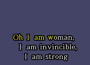 Oh I am woman,
I am invincible,
I am strong
