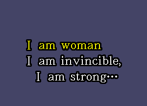 I am woman

I am invincible,
I am strongm