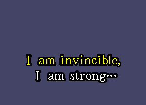 I am invincible,
I am strongm