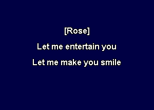 (Rosel

Let me entertain you

Let me make you smile
