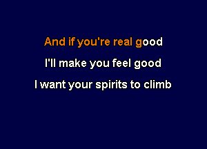 And if you're real good

I'll make you feel good

I want your spirits to climb