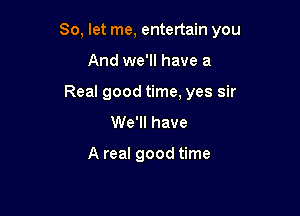 So, let me, entertain you

And we'll have a
Real good time, yes sir

We'll have

A real good time