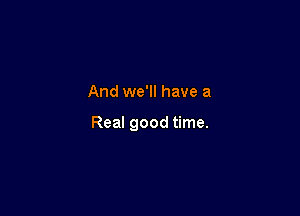 And we'll have a

Real good time.