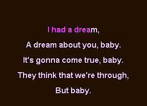 I had a dream,

A dream about you, baby.

It's gonna come true, baby.
They think that we're through,
But baby.