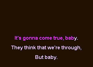 It's gonna come true, baby.
They think that we're through,
But baby.